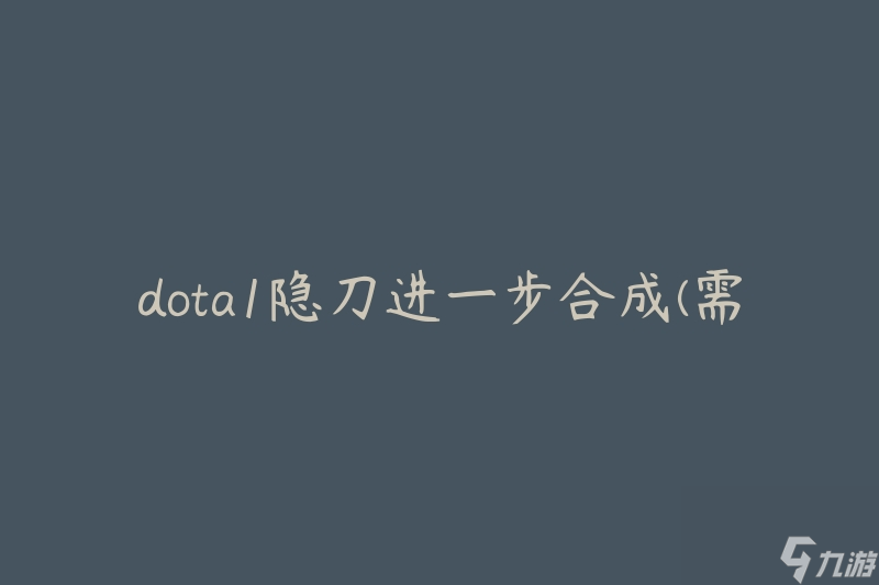 dota1隐刀进一步合成(需要哪些材料和步骤)