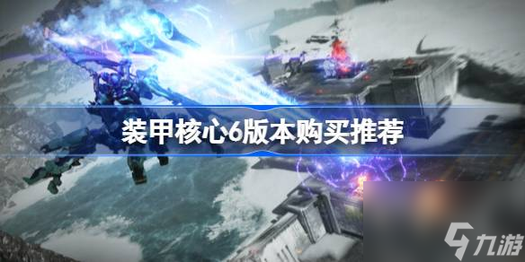 <a id='link_pop' class='keyword-tag' href='https://www.9game.cn/zhuangjiahexin/'>装甲核心</a>6买哪个版本,装甲核心6版本购买推荐
