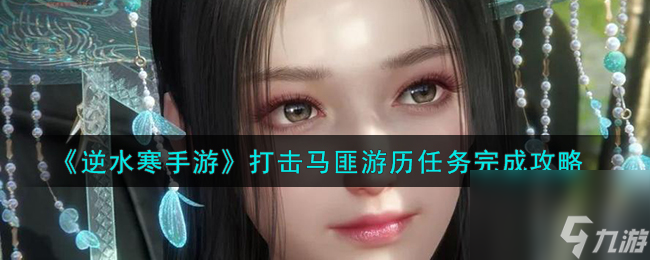 逆水寒手游打击马匪游历任务怎么做-打击马匪游历任务完成攻略