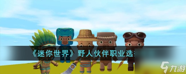 迷你世界野人伙伴职业怎么选择-野人伙伴职业选择推荐