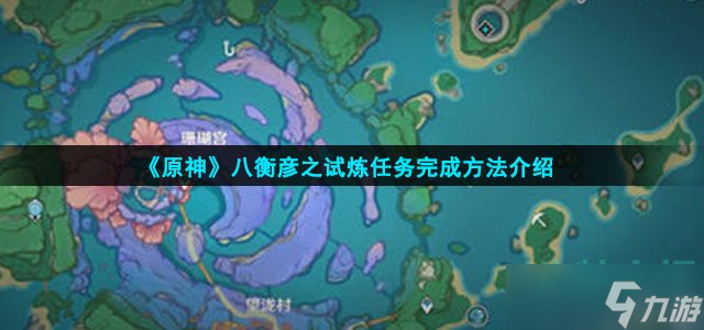 原神八衡彥之試煉任務怎么完成-八衡彥之試煉任務完成方法介紹