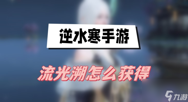 逆水寒手游流光溯怎么獲得-流光溯獲得方法介紹