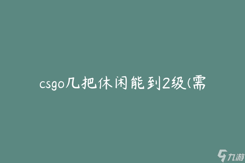 csgo几把休闲能到2级(需要多少时间和经验)