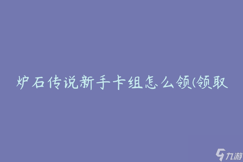 炉石传说新手卡组怎么领(领取新手卡组的步骤是什么)