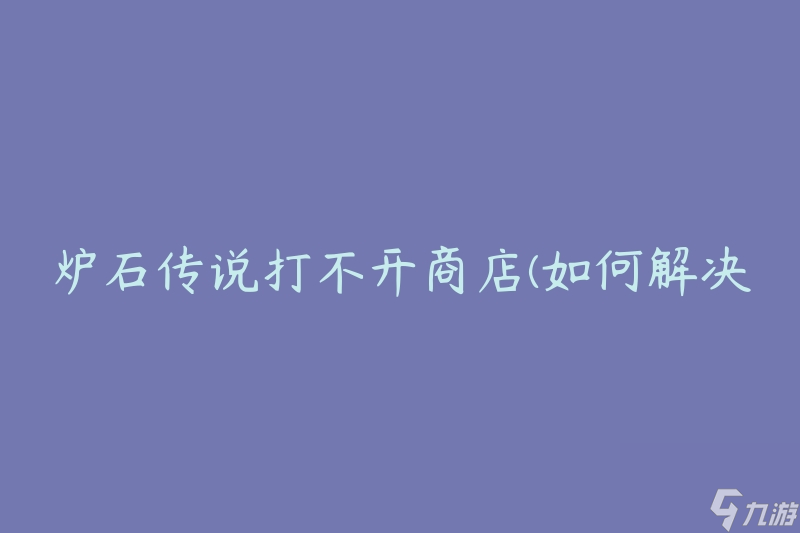 炉石传说打不开商店 怎么解决游戏商店无法访问的问题 