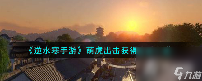 《<a id='link_pop' class='keyword-tag' href='https://www.9game.cn/nishuihan1/'>逆水寒手游</a>》萌虎出击获得方法一览