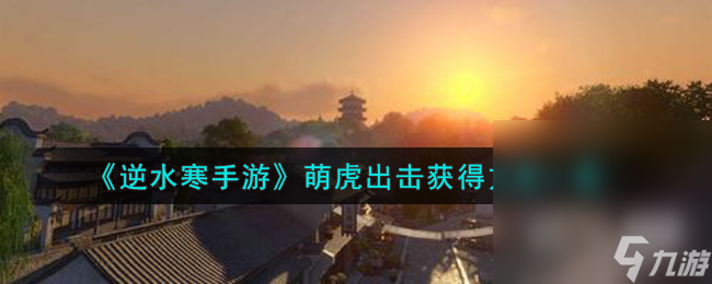 《<a id='link_pop' class='keyword-tag' href='https://www.9game.cn/nishuihan1/'>逆水寒手游</a>》萌虎出击获得方法攻略