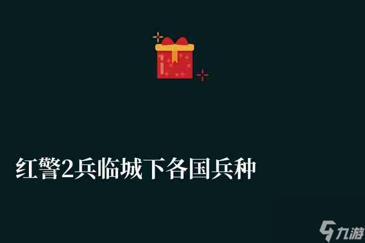 紅警2兵臨城下各國(guó)兵種介紹和特色分析（各國(guó)特色兵種盤點(diǎn)攻略）