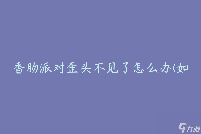 香肠派对歪头不见了怎么办(如何迅速找回失踪的香肠)