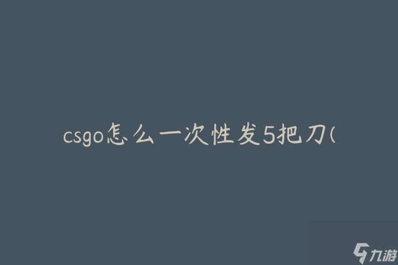 csgo怎么一次性發(fā)5把刀(有什么技巧或方法可以實(shí)現(xiàn))