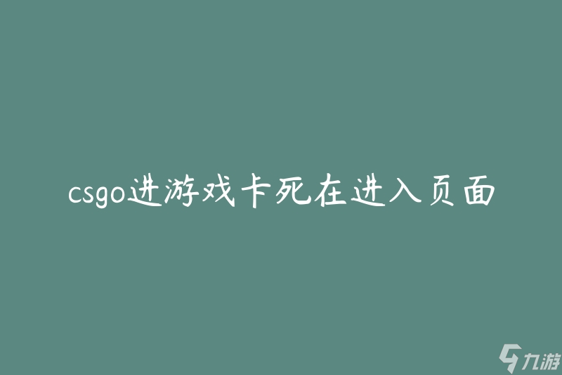 csgo進(jìn)游戲卡死在進(jìn)入頁面(如何解決游戲卡死問題)