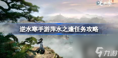 逆水寒手游萍水之逢怎么做（萍水之逢任务攻略）