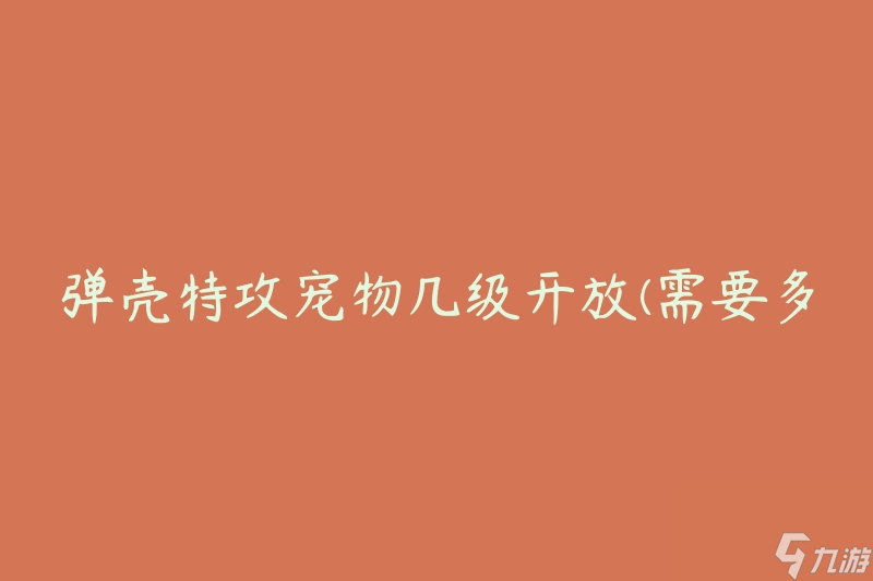 彈殼特攻寵物幾級開放(需要多高的等級才能解鎖彈殼特攻寵物?)