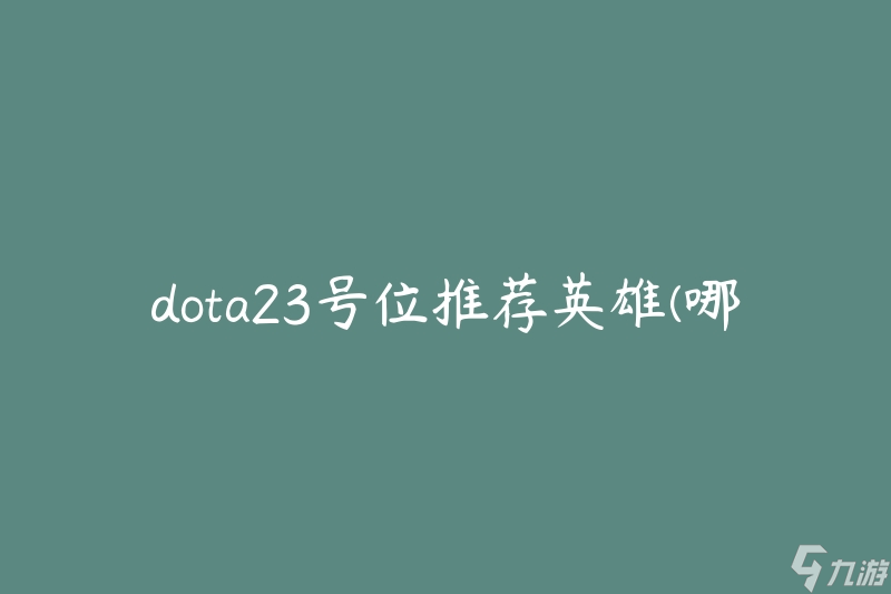 dota23号位推荐英雄(哪些英雄适合23号位的玩家选择)