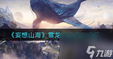 妄想山海雪龙元精怎么获取？妄想山海内容分享