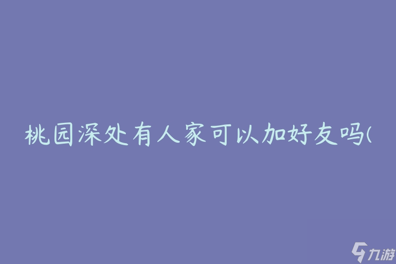 桃园深处有人家可以加好友吗(如何在桃园深处找到志同道合的朋友)