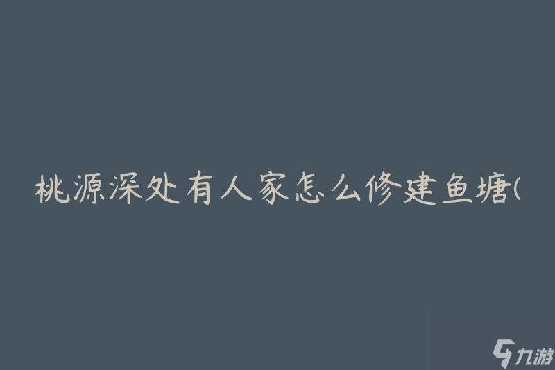 桃源深处有人家怎么修建鱼塘(有哪些步骤和技巧)