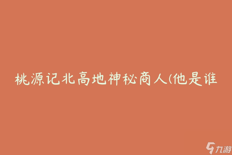 桃源记北高地神秘商人(他是谁？为何如此神秘？)