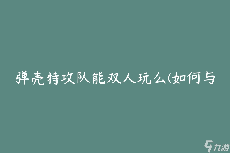 弹壳特攻队能双人玩么 怎么与朋友一起享受游戏乐趣