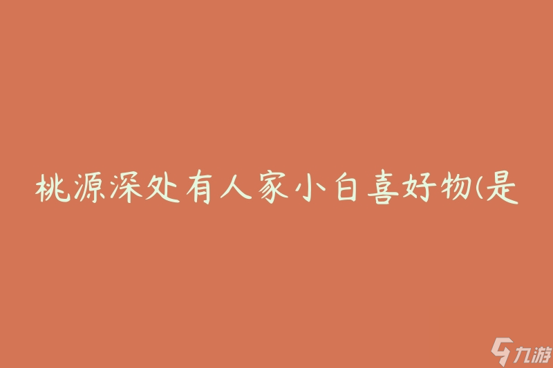 桃源深处有人家小白喜好物(是什么让小白如此喜欢的呢)