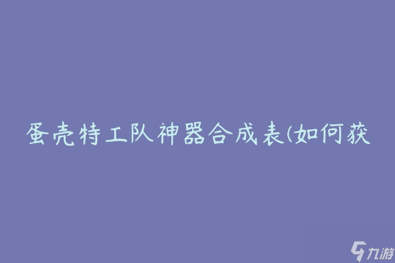 蛋壳特工队神器合成表(如何获取和使用神奇道具)