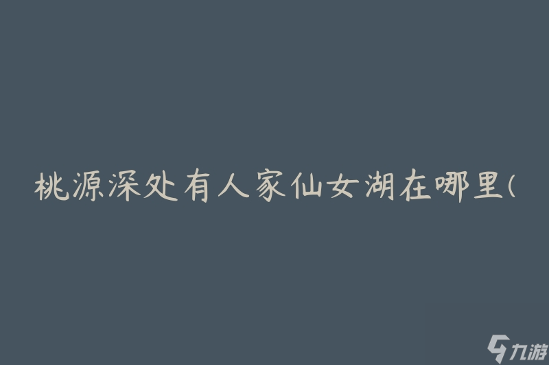 桃源深处有人家仙女湖在哪里(探寻桃源仙境的秘密之湖)