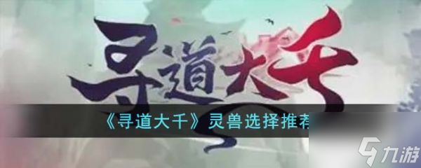 寻道大千灵兽怎么选择 寻道大千灵兽选择推荐