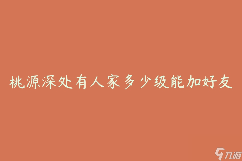 桃源深处有人家多少级能加好友 游戏等级要求是多少才能添加好友 截图