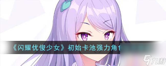 闪耀优俊少女初始卡池强力角色怎么培养-初始卡池强力角色培养建议
