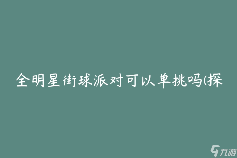 全明星街球派对可以单挑吗(探索独自征战的可能性)