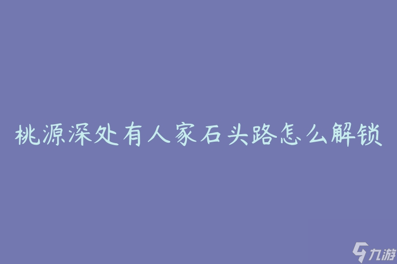 桃源深处有人家石头路怎么解锁(有哪些方法可以打开石头路?)