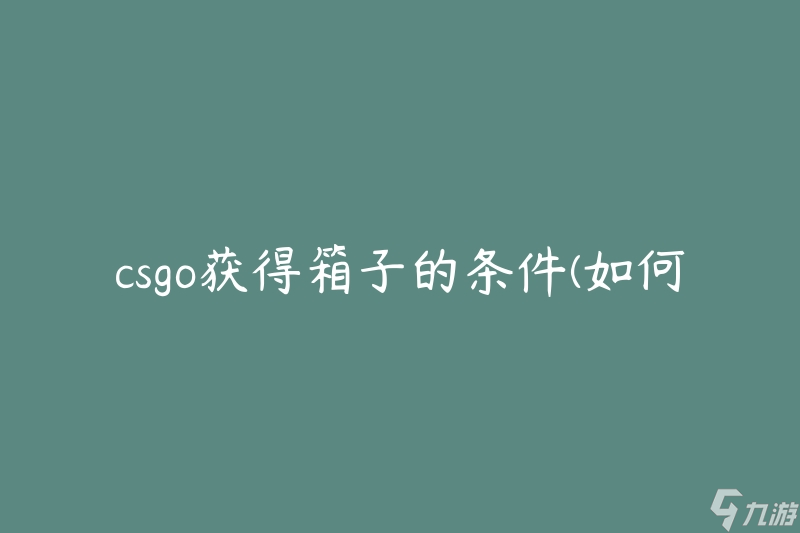csgo获得箱子的条件(如何在游戏中获取箱子)