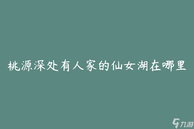 桃源深处有人家的仙女湖在哪里(探寻神秘的桃源之地)