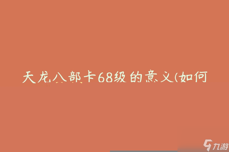 天龍八部卡68級的意義(如何提升游戲?qū)嵙εc角色競爭力)