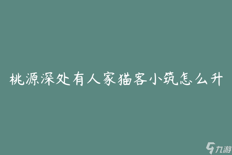 桃源深处有人家猫客小筑怎么升级(有哪些升级方法和技巧)