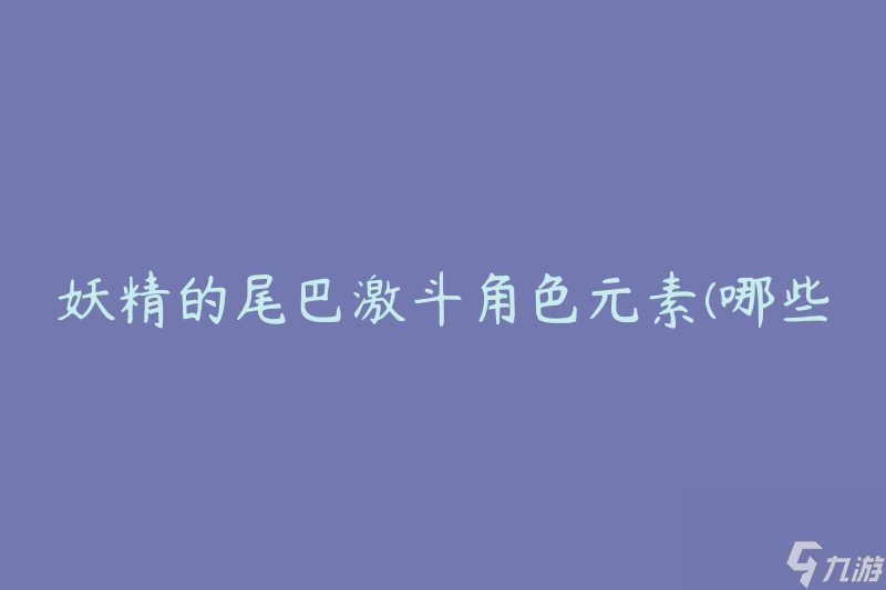 妖精的尾巴激斗角色元素(哪些角色拥有强大的战斗能力)