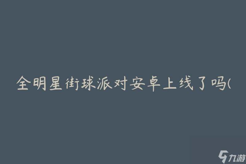 全明星街球派对安卓上线了吗(有没有发布安卓版本)