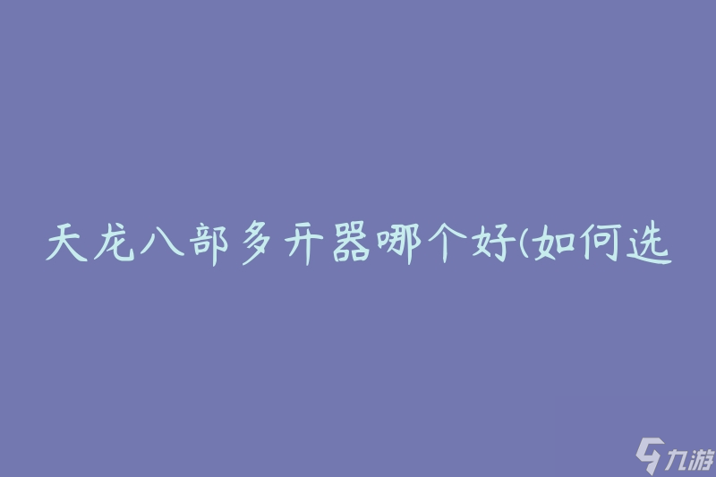 天龍八部多開(kāi)器哪個(gè)好(如何選擇最適合的多開(kāi)器)