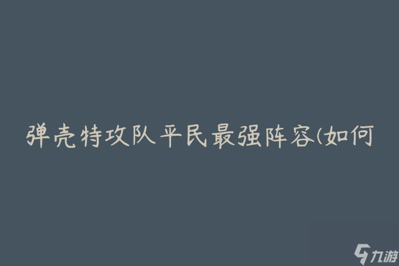 弹壳特攻队平民最强阵容(如何组建高效且经济的阵容)