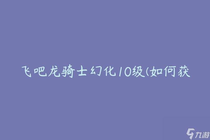 飞吧龙骑士幻化10级 怎么获取并提升幻化等级