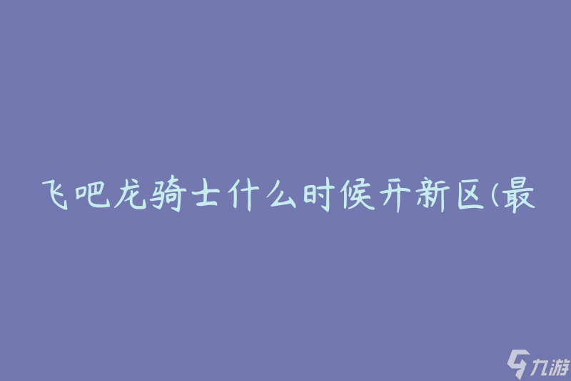 飛吧龍騎士什么時(shí)候開(kāi)新區(qū)(最新開(kāi)區(qū)時(shí)間公布)