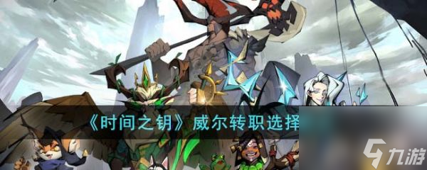 时间之钥威尔转职怎么选择 威尔转职选择建议