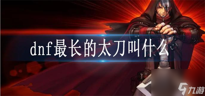 dnf最長(zhǎng)的太刀叫什么 dnf最長(zhǎng)的太刀介紹