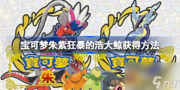 <a id='link_pop' class='keyword-tag' href='https://www.9game.cn/bkmzz/'>宝可梦朱紫</a>狂暴的浩大鲸怎么获得,宝可梦朱紫狂暴的浩大鲸获得方法
