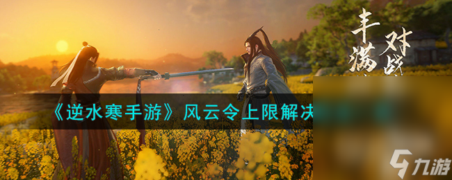 《<a id='link_pop' class='keyword-tag' href='https://www.9game.cn/nishuihan1/'>逆水寒手游</a>》风云令上限解决方法攻略