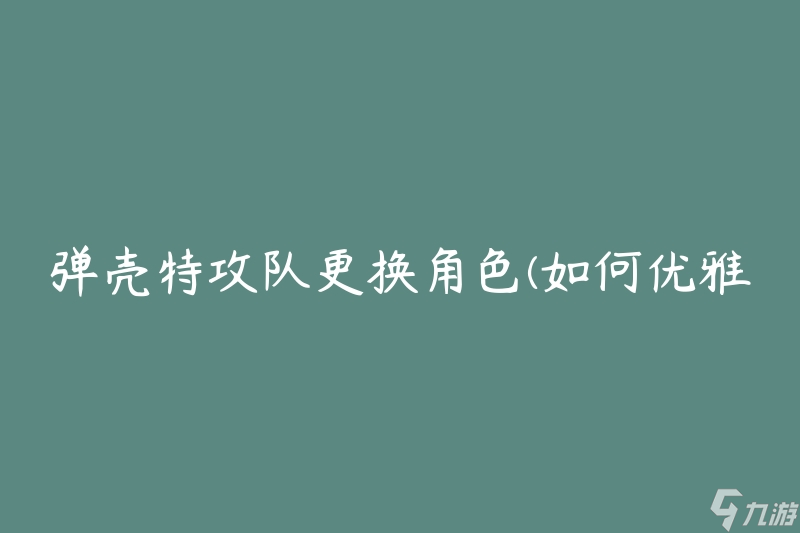 弹壳特攻队更换角色(如何优雅应对角色变动)