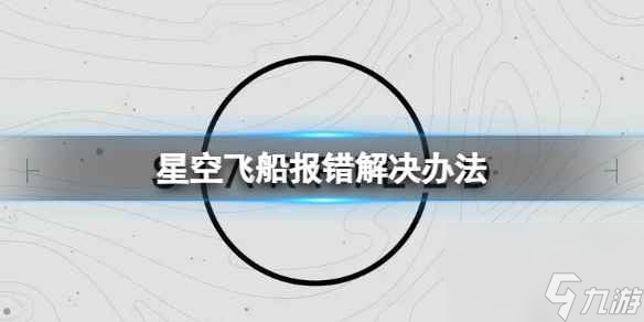 《星空》改造飛船報錯怎么辦？飛船報錯解決辦法