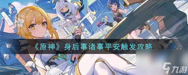 原神身后事诸事平安怎么触发？原神攻略分享
