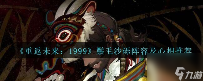 重返未来1999鬃毛沙砾阵容/心相怎么搭配-鬃毛沙砾阵容及心相推荐