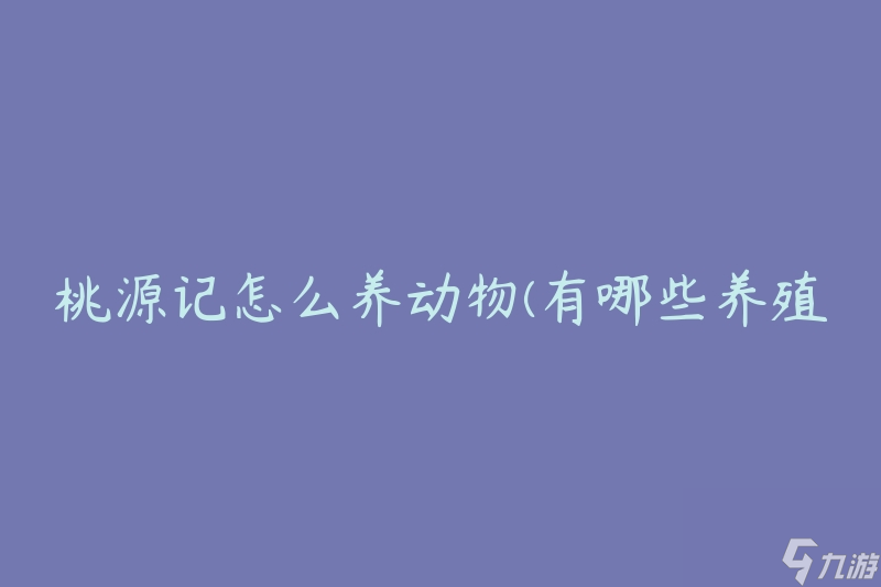 桃源记怎么养动物(有哪些养殖技巧和注意事项)